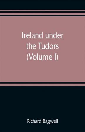 Ireland under the Tudors; with a succinct account of the earlier history (Volume I)