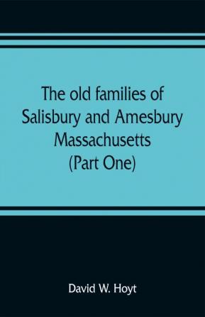 The old families of Salisbury and Amesbury Massachusetts ; with some related families of Newbury Haverhill Ipswich and Hampton (Part One)