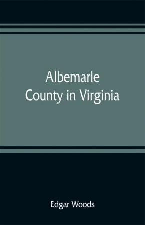 Albemarle County in Virginia; giving some account of what it was by nature of what it was made by man and of some of the men who made it