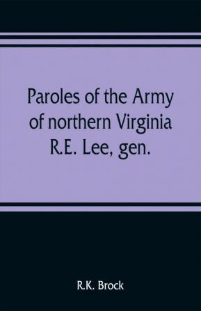 Paroles of the Army of northern Virginia R.E. Lee gen. /C.S.A. commanding surrendered at Appomattox C.H. Va. April 9 1865 to Lieutenant Genral U.S. Grant comaning armies of the U.S