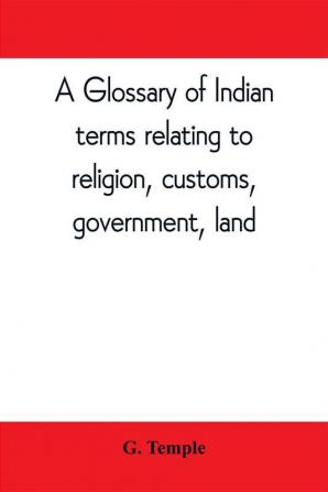 A glossary of Indian terms relating to religion customs government land ; and other terms in common use