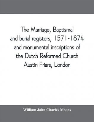 The marriage baptismal and burial registers 1571-1874 and monumental inscriptions of the Dutch Reformed Church Austin Friars London; with a short account of the strangers and their churches