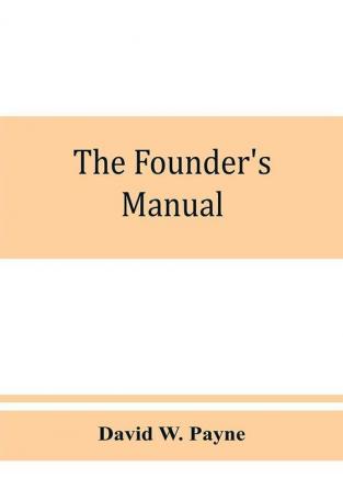 The founder's manual; a presentation of modern foundry operations for the use of foundrymen foremen students and others