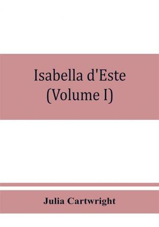 Isabella d'Este marchioness of Mantua 1474-1539; a study of the renaissance (Volume I)