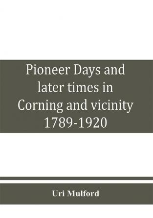 Pioneer days and later times in Corning and vicinity 1789-1920