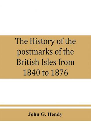 The history of the postmarks of the British Isles from 1840 to 1876 compiled chiefly from official records