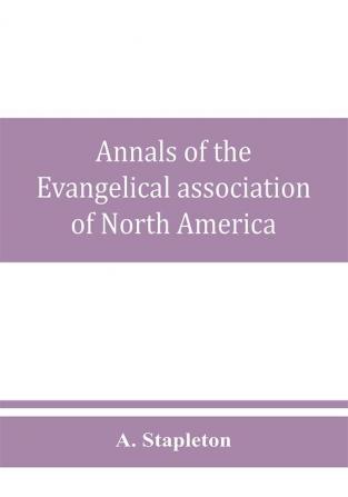 Annals of the Evangelical association of North America and history of the United Evangelical Church