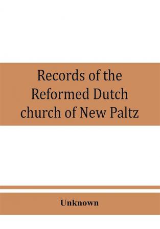 Records of the Reformed Dutch church of New Paltz N.Y. containing an account of the organization of the church and the registers of consistories members marriages and baptisms