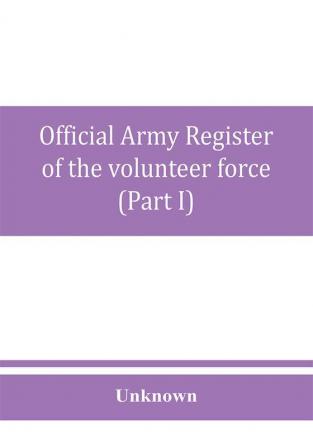 Official army register of the volunteer force of the United States army for the years 1861 '62 '63 '64 '65 (Part I)