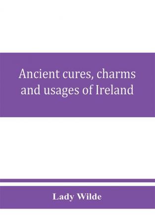 Ancient cures charms and usages of Ireland; contributions to Irish lore