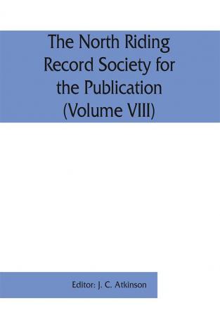 The North Riding Record Society for the Publication of Original Documents relating to the North Riding of the County of York (Volume VIII) Quarter sessions records