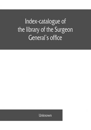 Index-catalogue of the library of the Surgeon General's office United States Army. authors and subjects