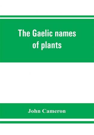 The Gaelic names of plants (Scottish Irish and Manx) collected and arranged in scientific order with notes on their etymology uses plant superstitions etc. among the Celts with copious Gaelic English and scientific indices