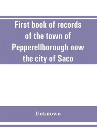 First book of records of the town of Pepperellborough now the city of Saco