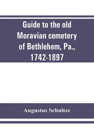 Guide to the old Moravian cemetery of Bethlehem Pa. 1742-1897