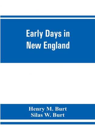 Early days in New England. Life and times of Henry Burt of Springfield and some of his descendants. Genealogical and biographical mention of James and Richard Burt of Taunton Mass. and Thomas Burt M.P. of England