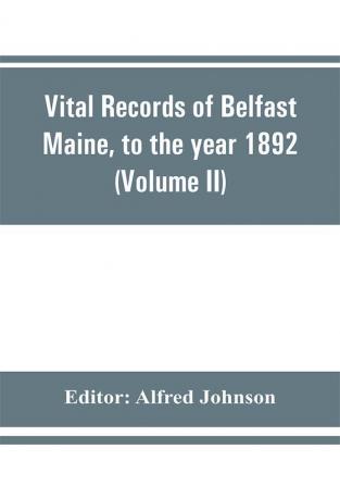 Vital records of Belfast Maine to the year 1892 (Volume II) Marriages and Deaths