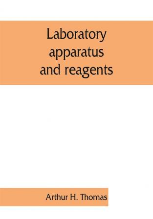 Laboratory apparatus and reagents; selected for laboratories of chemistry and biology in their application to education the industries medicine and the public health including some equipment for metallurgy mineralogy the testing of materials and opt