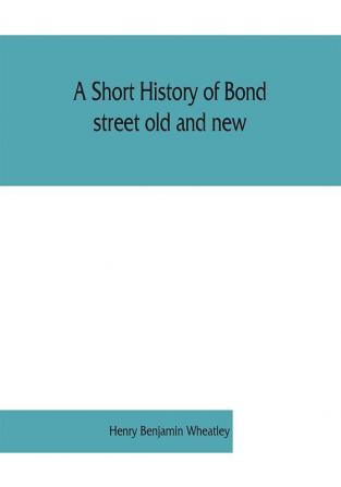 A short history of Bond street old and new from the reign of King James II. to the coronation of King George V. Also lists of the inhabitants in 1811 1840 and 1911 and account of the coronation decorations 1911