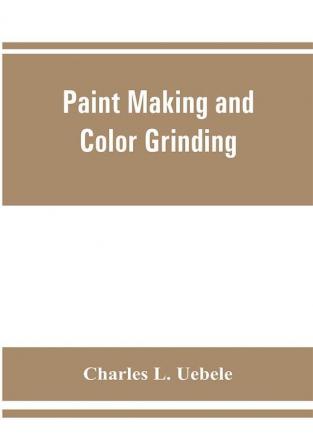 Paint making and color grinding; a practical treatise for paint manufacturers and factory managers including comprehensive information regarding factory arrangement; pigments; vehicles and thinners; liquid and cold water paints as well as practical worki