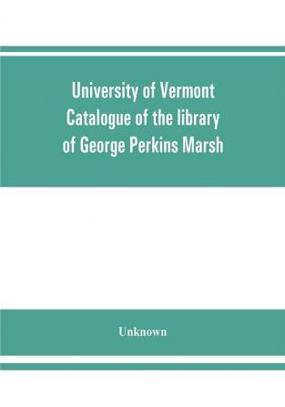 University of Vermont. Catalogue of the library of George Perkins Marsh