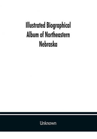 Illustrated biographical album of northeastern Nebraska: Containing full page portraits and Biographical Sketches of Prominent and Representative Citizens. Together with Portraits and Biographies of the Presidents of the United State