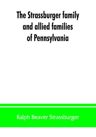 The Strassburger family and allied families of Pennsylvania; being the ancestry of Jacob Andrew Strassburger esquire of Montgomery county Pennsylvania