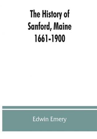 The history of Sanford Maine. 1661-1900