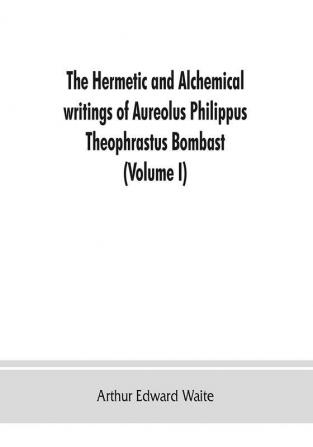 The Hermetic and alchemical writings of Aureolus Philippus Theophrastus Bombast of Hohenheim called Paracelsus the Great (Volume I) Hermetic Chemistry