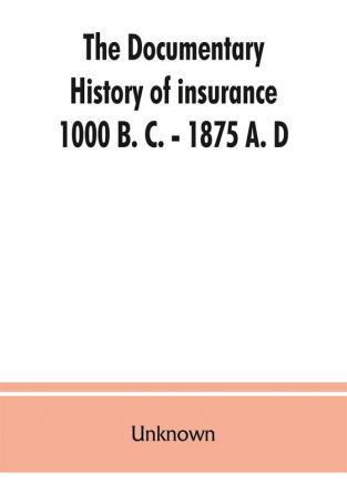 The documentary history of insurance 1000 B. C. - 1875 A. D