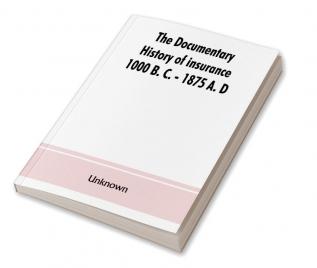 The documentary history of insurance 1000 B. C. - 1875 A. D