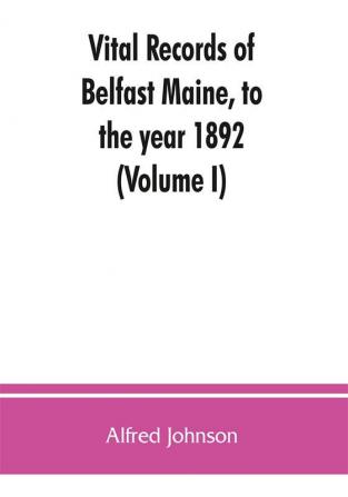 Vital records of Belfast Maine to the year 1892 (Volume I)