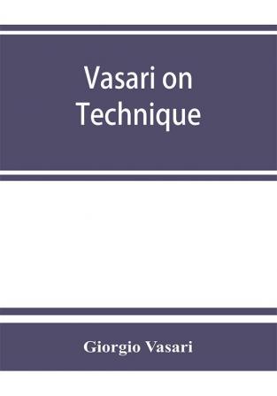 Vasari on technique; being the introduction to the three arts of design architecture sculpture and painting prefixed to the Lives of the most excellent painters sculptors and architects