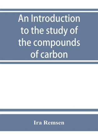 An introduction to the study of the compounds of carbon; or Organic chemistry