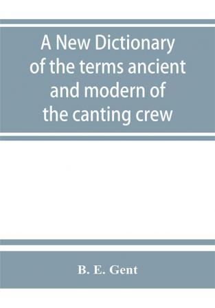 A new dictionary of the terms ancient and modern of the canting crew in its several tribes of Gypsies beggers thieves cheats &. with an addition of some proverbs phrases figurative speeches