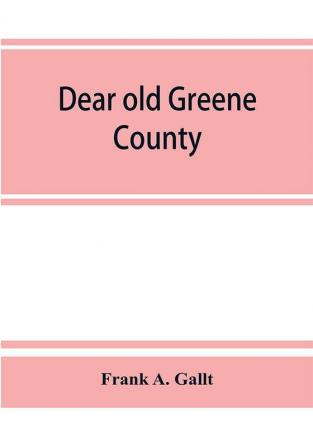 Dear old Greene County; embracing facts and figures. Portraits and sketches of leading men who will live in her history those at the front to-day and others who made good in the past