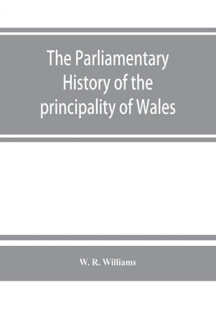 The parliamentary history of the principality of Wales from the earliest times to the present day 1541-1895