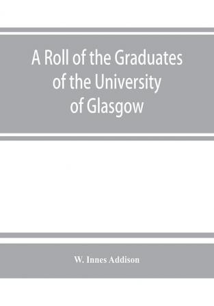 A roll of the graduates of the University of Glasgow from 31st December 1727 to 31st December 1897 with short biographical notes