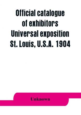 Official catalogue of exhibitors. Universal exposition St. Louis U.S.A. 1904