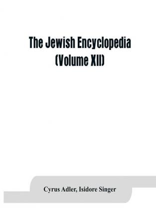 The Jewish encyclopedia : a descriptive record of the history religion literature and customs of the Jewish people from the earliest times to the present day (Volume XII)