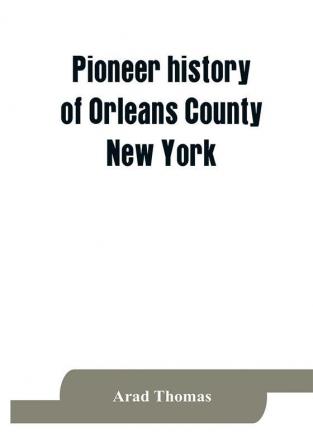 Pioneer history of Orleans County New York; containing some account of the civil divisions of Western New York with brief Biographical notices of early settlers and of the hardships and privations they endured the organization of the towns in the coun