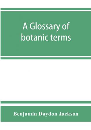 A glossary of botanic terms with their derivation and accent