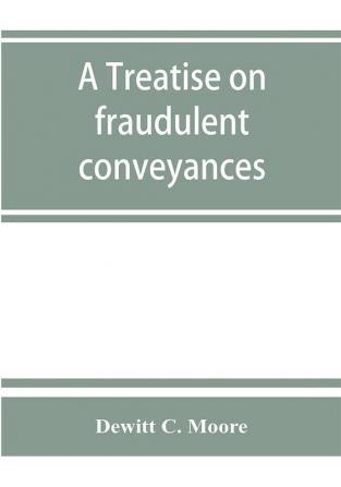 A treatise on fraudulent conveyances