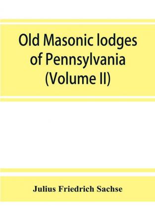 Old Masonic lodges of Pennsylvania moderns and ancients 1730-1800 which have surrendered their warrants or affliated with other Grand Lodges compiled from original records in the archives of the R. W. Grand Lodge R. & A.M. of Pennsylvania under t