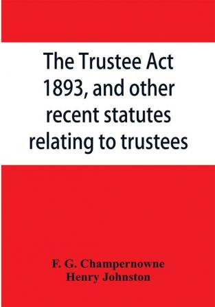 The Trustee Act 1893 and other recent statutes relating to trustees