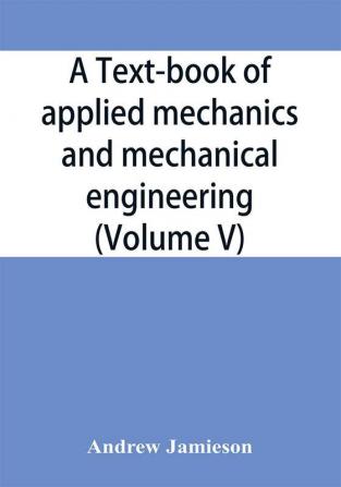 A text-book of applied mechanics and mechanical engineering; Specially Arranged For the Use of Engineers Qualifying for the Institution of Civil Engineers The Diplomas and Degrees of Technical Colleges and Universities Advanced Science Certificates of B