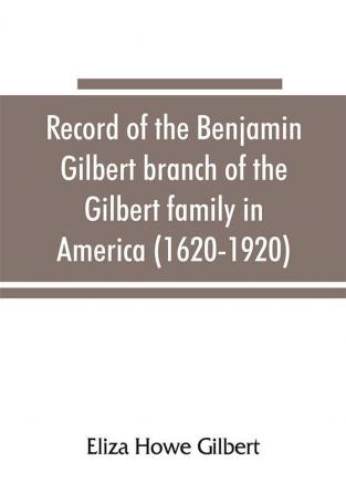 Record of the Benjamin Gilbert branch of the Gilbert family in America (1620-1920); also the genealogy of the Falconer family of Nairnshire Scot. 1720-1920 to which belonged Benjamin Gilbert's wife Mary Falconer