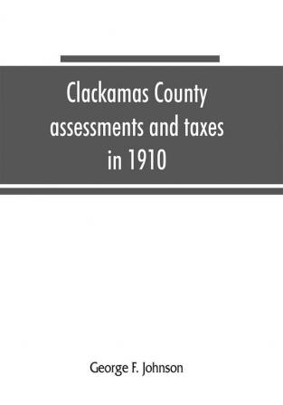 Clackamas County assessments and taxes in 1910 showing the difference between assessments and taxes under the general property tax system and the land value or single tax