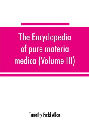 The encyclopedia of pure materia medica; a record of the positive effects of drugs upon the healthy human organism (Volume III)