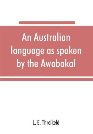 An Australian language as spoken by the Awabakal the people of Awaba or lake Macquarie (near Newcastle New South Wales) being an account of their language traditions and customs